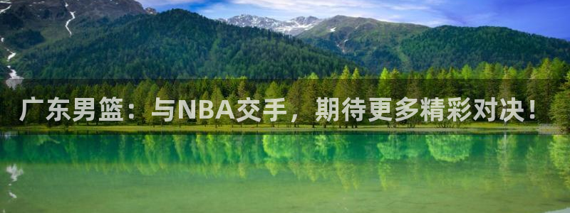 so米体育直播在线观看直播nba：广东男篮：与NBA交手，期待更多精彩对决！